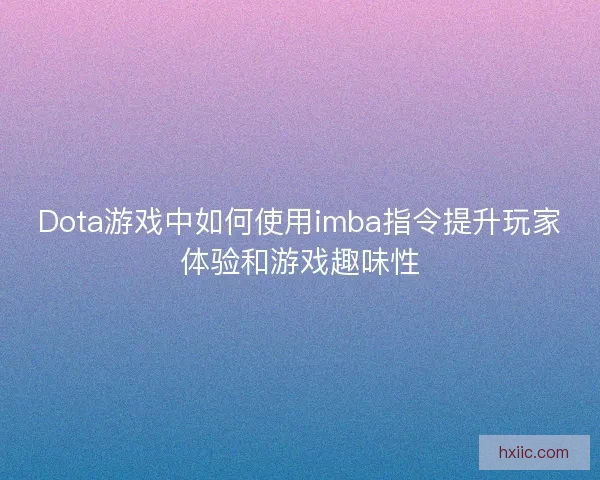 Dota游戏中如何使用imba指令提升玩家体验和游戏趣味性