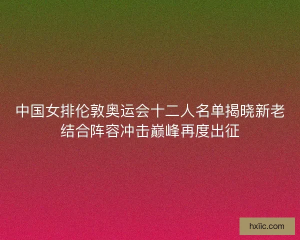 中国女排伦敦奥运会十二人名单揭晓新老结合阵容冲击巅峰再度出征