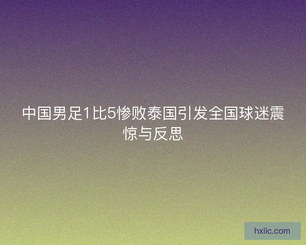 中国男足1比5惨败泰国引发全国球迷震惊与反思