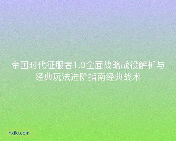帝国时代征服者1.0全面战略战役解析与经典玩法进阶指南经典战术