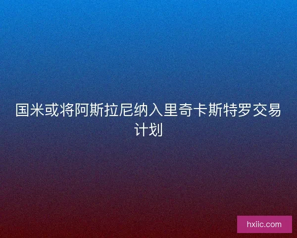 国米或将阿斯拉尼纳入里奇卡斯特罗交易计划